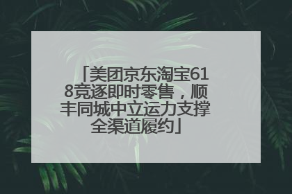 美团京东淘宝618竞逐即时零售，顺丰同城中立运力支撑全渠道履约