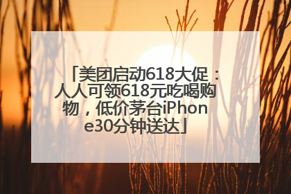 美团启动618大促：人人可领618元吃喝购物，低价茅台iPhone30分钟送达