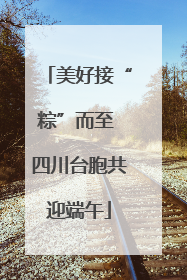 美好接“粽”而至 四川台胞共迎端午