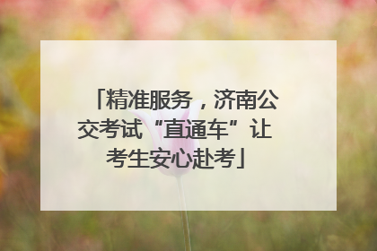 精准服务，济南公交考试“直通车”让考生安心赴考
