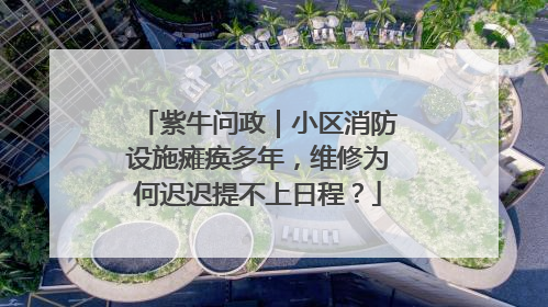 紫牛问政｜小区消防设施瘫痪多年，维修为何迟迟提不上日程？