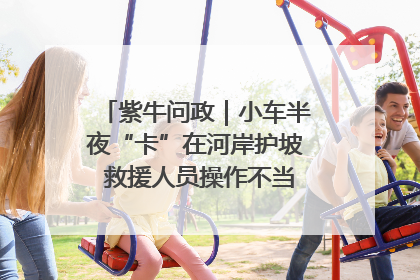 紫牛问政｜小车半夜“卡”在河岸护坡 救援人员操作不当致小车翻下河，然后直接走人了