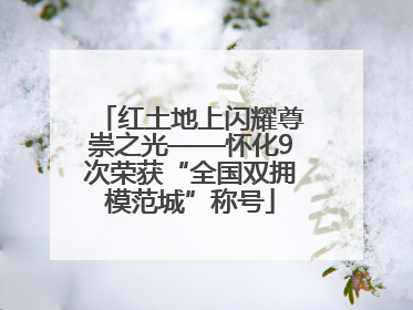 红土地上闪耀尊崇之光——怀化9次荣获“全国双拥模范城”称号
