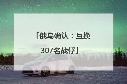 俄乌确认：互换307名战俘