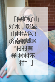保护好山好水，彰显山村特色！济南钢城区“村村有一样 村村不一样”