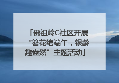 佛祖岭C社区开展“簪花绾端午，银龄趣盎然”主题活动