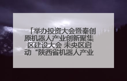 举办投资大会暨秦创原机器人产业创新聚集区建设大会 未央区启动“陕西省机器人产业聚集区”建设