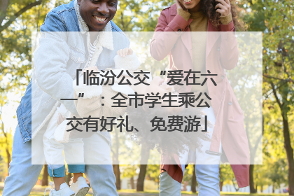 临汾公交“爱在六一”：全市学生乘公交有好礼、免费游