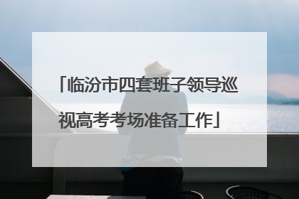 临汾市四套班子领导巡视高考考场准备工作