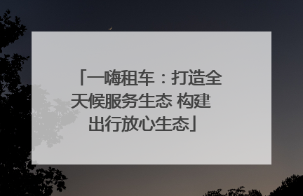一嗨租车：打造全天候服务生态 构建出行放心生态