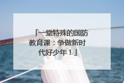 一堂特殊的国防教育课：争做新时代好少年！