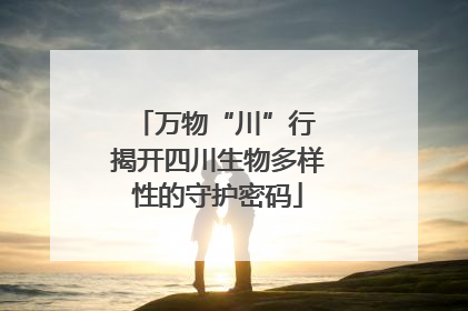 万物“川”行 揭开四川生物多样性的守护密码