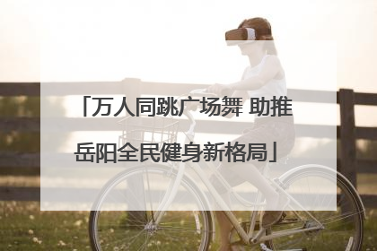 万人同跳广场舞 助推岳阳全民健身新格局