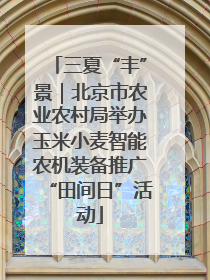 三夏“丰”景｜北京市农业农村局举办玉米小麦智能农机装备推广“田间日”活动