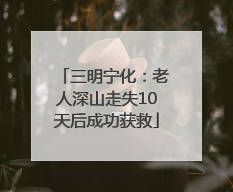 三明宁化：老人深山走失10天后成功获救