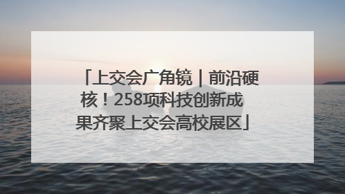 上交会广角镜｜前沿硬核！258项科技创新成果齐聚上交会高校展区