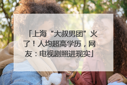 上海“大叔男团”火了！人均超高学历，网友：电视剧照进现实