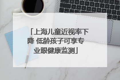 上海儿童近视率下降 低龄孩子可享专业眼健康监测