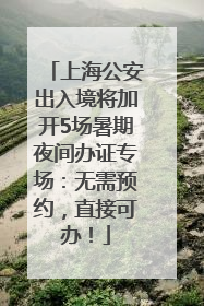 上海公安出入境将加开5场暑期夜间办证专场：无需预约，直接可办！
