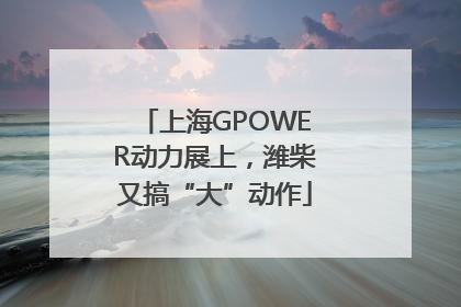 上海GPOWER动力展上，潍柴又搞“大”动作