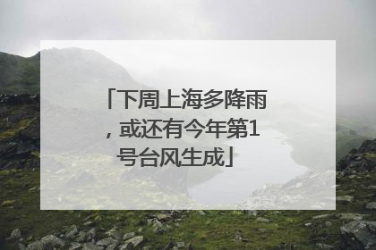 下周上海多降雨，或还有今年第1号台风生成