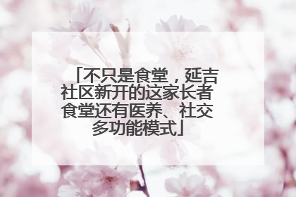 不只是食堂，延吉社区新开的这家长者食堂还有医养、社交多功能模式