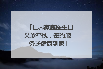 世界家庭医生日义诊牵线，签约服务送健康到家