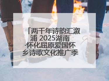 两千年诗韵汇溆浦 2025湖南·怀化屈原爱国怀乡诗歌文化推广季暨龙舟赛启幕