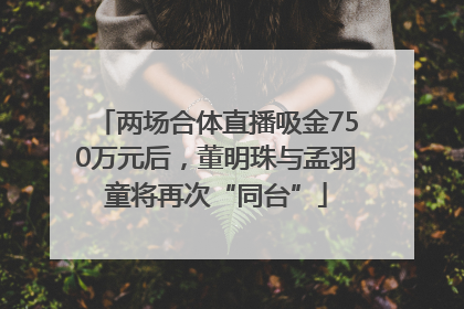 两场合体直播吸金750万元后，董明珠与孟羽童将再次“同台”