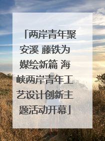 两岸青年聚安溪 藤铁为媒绘新篇 海峡两岸青年工艺设计创新主题活动开幕