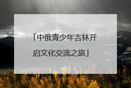 中俄青少年吉林开启文化交流之旅