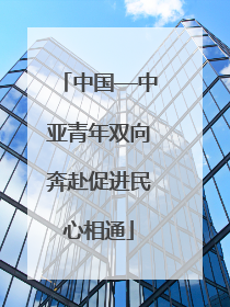 中国—中亚青年双向奔赴促进民心相通