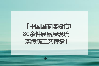 中国国家博物馆180余件展品展现琉璃传统工艺传承