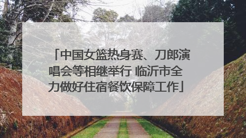 中国女篮热身赛、刀郎演唱会等相继举行 临沂市全力做好住宿餐饮保障工作
