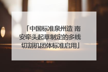 中国标准泉州造 南安牵头起草制定的多线切割机团体标准启用