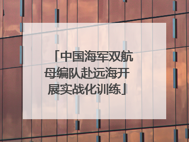 中国海军双航母编队赴远海开展实战化训练