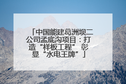中国能建葛洲坝二公司孟底沟项目：打造“样板工程” 彰显“水电王牌”