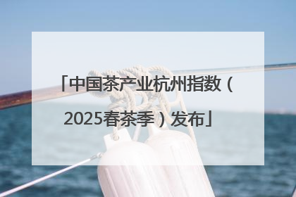 中国茶产业杭州指数（2025春茶季）发布