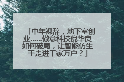 中年裸辞，地下室创业……傲意科技倪华良如何破局，让智能仿生手走进千家万户？