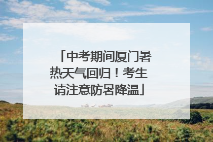 中考期间厦门暑热天气回归！考生请注意防暑降温
