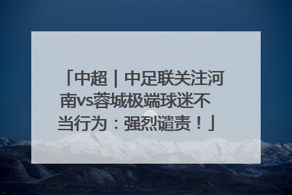 中超｜中足联关注河南vs蓉城极端球迷不当行为：强烈谴责！