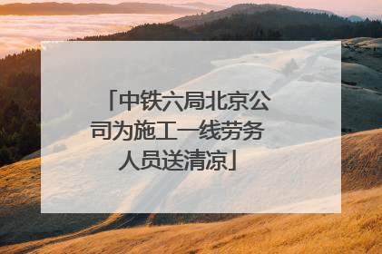中铁六局北京公司为施工一线劳务人员送清凉