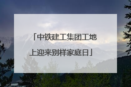 中铁建工集团工地上迎来别样家庭日