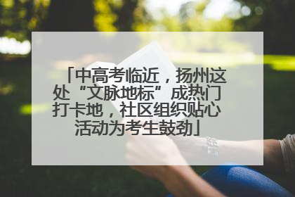 中高考临近，扬州这处“文脉地标”成热门打卡地，社区组织贴心活动为考生鼓劲