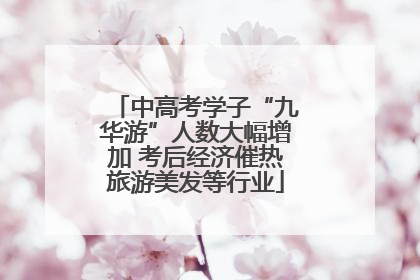 中高考学子“九华游”人数大幅增加 考后经济催热旅游美发等行业