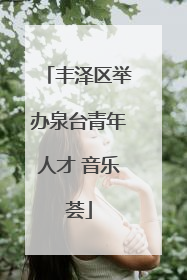 丰泽区举办泉台青年人才 音乐荟