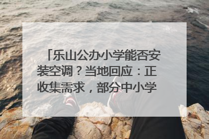 乐山公办小学能否安装空调？当地回应：正收集需求，部分中小学已启动安装｜云求助