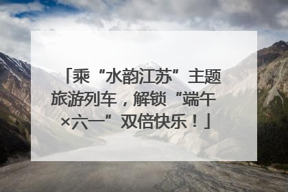乘“水韵江苏”主题旅游列车，解锁“端午×六一”双倍快乐！