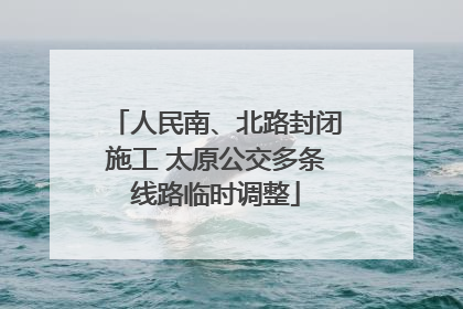 人民南、北路封闭施工 太原公交多条线路临时调整