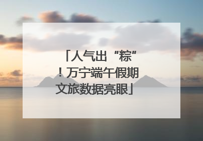 人气出“粽”！万宁端午假期文旅数据亮眼